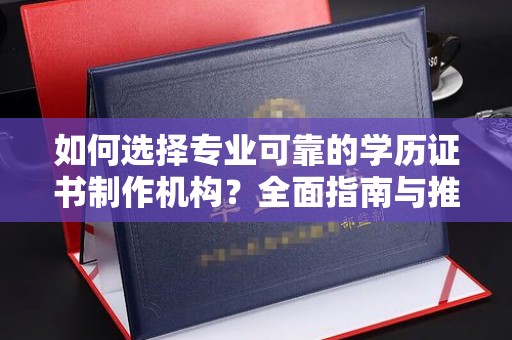 金川如何选择专业可靠的学历证书制作机构？全面指南与推荐