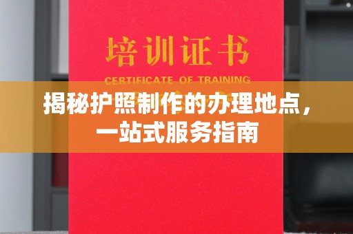 金川揭秘护照制作的办理地点，一站式服务指南