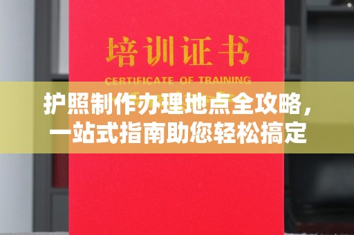 金川护照制作办理地点全攻略，一站式指南助您轻松搞定