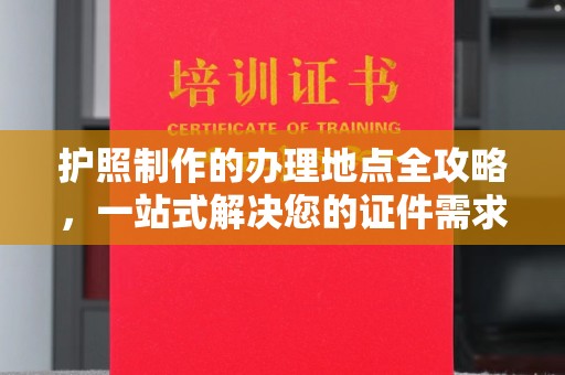 金川护照制作的办理地点全攻略，一站式解决您的证件需求