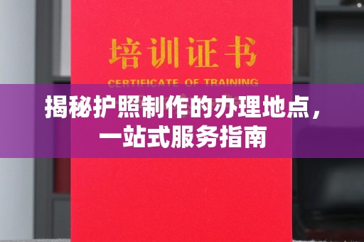 金川揭秘护照制作的办理地点，一站式服务指南