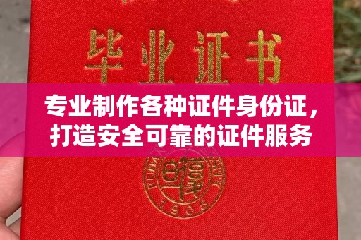 金川专业制作各种证件身份证，打造安全可靠的证件服务