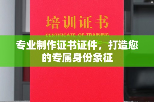 金川专业制作证书证件，打造您的专属身份象征